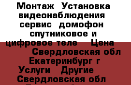 Монтаж! Установка видеонаблюдения, сервис, домофон, спутниковое и цифровое теле  › Цена ­ 1 000 - Свердловская обл., Екатеринбург г. Услуги » Другие   . Свердловская обл.,Екатеринбург г.